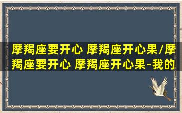 摩羯座要开心 摩羯座开心果/摩羯座要开心 摩羯座开心果-我的网站